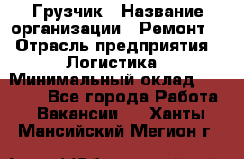 Грузчик › Название организации ­ Ремонт  › Отрасль предприятия ­ Логистика › Минимальный оклад ­ 18 000 - Все города Работа » Вакансии   . Ханты-Мансийский,Мегион г.